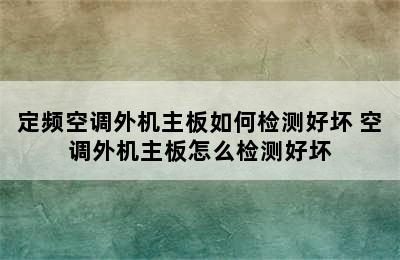 定频空调外机主板如何检测好坏 空调外机主板怎么检测好坏